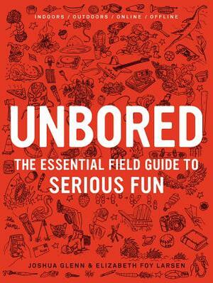 Unbored: The Essential Field Guide to Serious Fun by Joshua Glenn, Elizabeth Foy Larsen