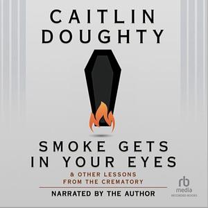 Smoke Gets in Your Eyes: And Other Lessons from the Crematory by Caitlin Doughty