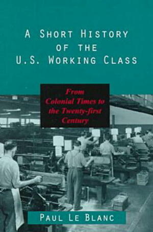Short History of the U.S. Working Class by Paul Le Blanc