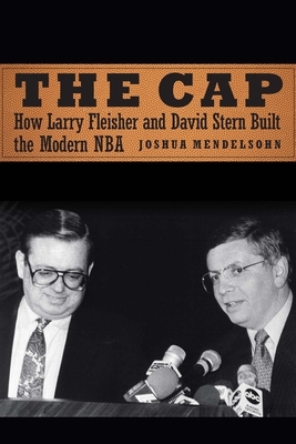 The Cap: How Larry Fleisher and David Stern Built the Modern NBA by Joshua Mendelsohn