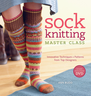 Sock Knitting Master Class: Innovative Techniques + Patterns from Top Designers by Ann Budd