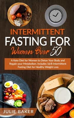 Intermittent Fasting for Women Over 50: A Keto Diet for Women After 50 to Detox Your Body, Regain Your Metabolism and Gain Energy. Include 16/8 Interm by Julie Baker