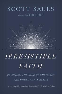 Irresistible Faith: Becoming the Kind of Christian the World Can't Resist by Scott Sauls