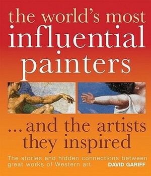 The World's Most Influential Painters...and the Artists They Inspired: The Stories and Hidden Connections Between Great Works of Western Art by David Gariff