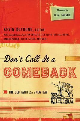 Don't Call It a Comeback: The Old Faith for a New Day by Eric Redmond, Darrin Patrick, Andrew David Naselli, Tullian Tchividjian, Justin Taylor, Jonathan Leeman, Tim Challies, Kevin DeYoung, David Mathis, Russell D. Moore, Ben Peays, Collin Hansen, Owen Strachan, D.A. Carson, Thabiti M. Anyabwile, Denny Burk, Greg Gilbert, James L. Harvey III