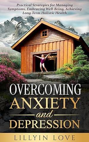 Overcoming Anxiety and Depression: Practical Strategies for Managing Symptoms, Embracing Well-Being, Achieving Long-Term Holistic Health. by Richard Weber, Fiona Grace, Lillyin Love, Lillyin Love