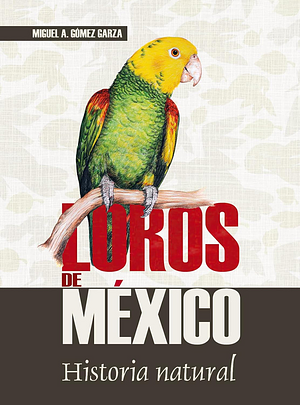 Loros de México. Historia natural by Miguel A. Gómez Garza