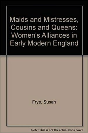 Maids and Mistresses, Cousins and Queens: Women's Alliances in Early Modern England by Susan Frye