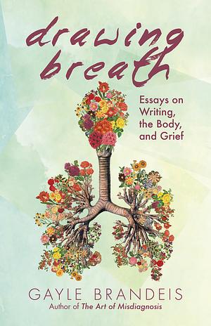Drawing Breath: Essays on Writing, the Body, and Grief by Gayle Brandeis