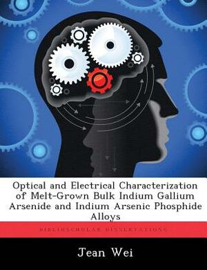 Optical and Electrical Characterization of Melt-Grown Bulk Indium Gallium Arsenide and Indium Arsenic Phosphide Alloys by Jean Wei