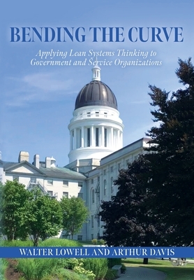 Bending the Curve: Applying Lean Systems Thinking to Government and Service Organizations by Arthur Davis, Walter Lowell
