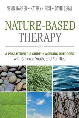 Nature-Based Therapy: A Practitioner's Guide to Working Outdoors with Children, Youth, and Families by Nevin J. Harper, Kathryn Rose, David Segal