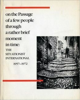 On the Passage of a Few People Through a Rather Brief Moment in Time: The Situationist International 1957-1972 by Mark Francis, Tom Levin, Elizabeth Sussman, Peter Wollen, Greil Marcus, Troels Anderson, Mirella Bandini