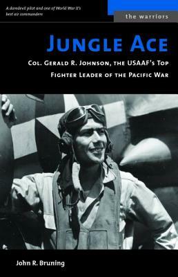 Jungle Ace: Col. Gerald R. Johnson, the USAAF's Top Fighter Leader of the Pacific War by John R. Bruning
