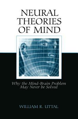 Neural Theories of Mind: Why the Mind-Brain Problem May Never Be Solved by William R. Uttal