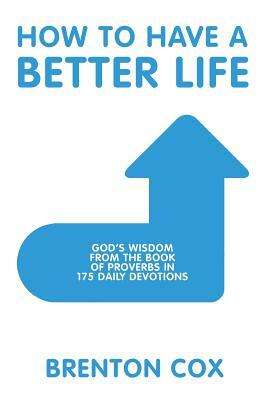 How to Have a Better Life: God's Wisdom from the Book of Proverbs in 175 Daily Devotions by Brenton Cox