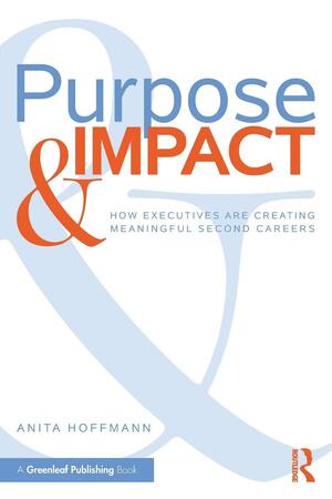 Purpose &amp; Impact: How Executives are Creating Meaningful Second Careers by Anita Hoffmann
