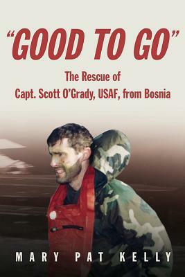 Good to Go: The Rescue of Capt. Scott O'Grady, Usaf, from Bosnia by Mary Pat Kelly