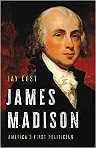 James Madison: America's First Politician by Jay Cost