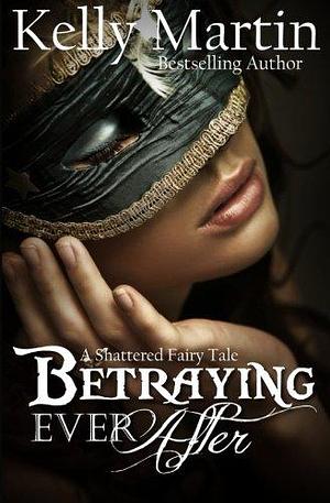 Betraying Ever After: A Shattered Fairy Tale by Kelly Martin, Kelly Martin