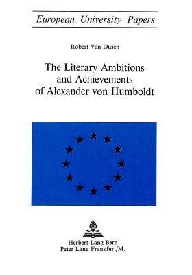 The Literary Ambitions and Achievements of Alexander Von Humboldt by Robert Van Dusen