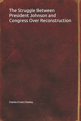 The Struggle Between President Johnson and Congress Over Reconstruction by Charles Ernest Chadsey