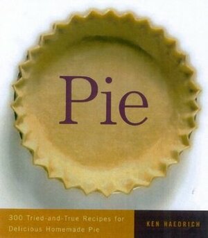 Pie: 300 Tried-and-True Recipes for Delicious Homemade Pie by Ken Haedrich