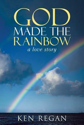 God Made the Rainbow: A Love Story by Ken Regan