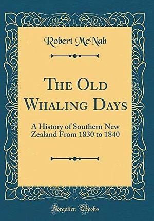 The Old Whaling Days; a History of Southern New Zealand From 1830 to 1840 by Robert McNab