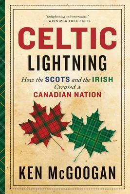 Celtic Lightning: How The Scots And The Irish Created A Canadian by Ken McGoogan