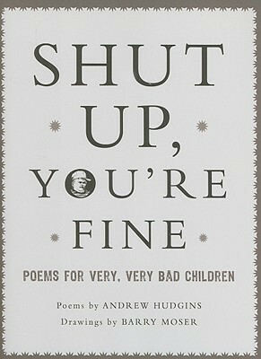 Shut Up You're Fine: Instructive Poetry for Very, Very Bad Children by Barry Moser, Andrew Hudgins