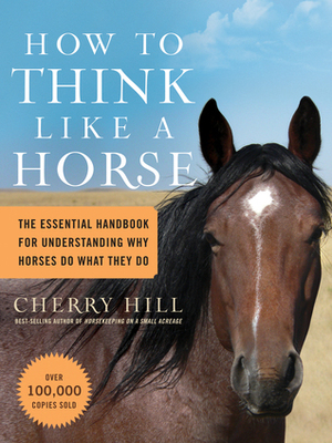 How to Think Like a Horse: Essential Insights for Understanding Equine Behavior and Building an Effective Partnership with Your Horse by Cherry Hill