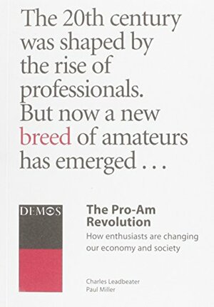 The Pro Am Revolution: How Enthusiasts are Changing Our Society and Economy by Charles W. Leadbeater, Paul Miller