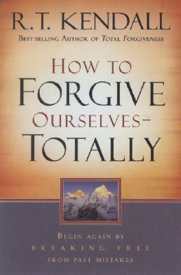 How to Forgive Ourselves Totally: Begin Again by Breaking Free from Past Mistakes by R. T. Kendall