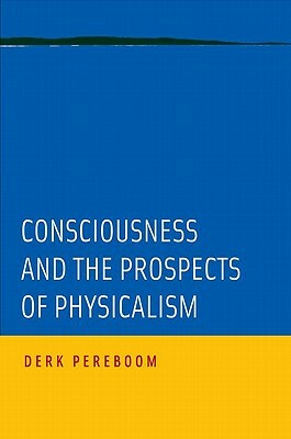 Consciousness and the Prospects of Physicalism by Derk Pereboom