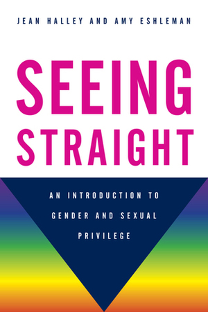 Seeing Straight: An Introduction to Gender and Sexual Privilege by Amy Eshleman, Jean O'Malley Halley