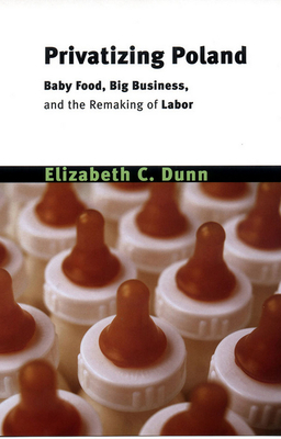 Privatizing Poland: Baby Food, Big Business, and the Remaking of Labor by Elizabeth Cullen Dunn