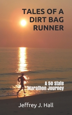 Tales of a Dirt Bag Runner: A 50 State Marathon Journey by Jeffrey J. Hall