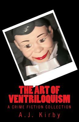 The Art of Ventriloquism: A Crime Fiction Collection by A. J. Kirby