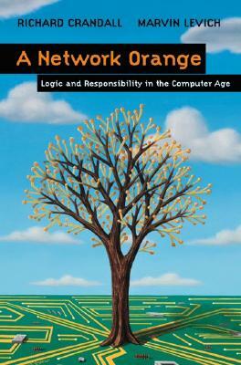 A Network Orange: Logic and Responsibility in the Computer Age by Marvin Levich, Richard Crandall