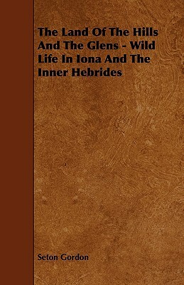 The Land of the Hills and the Glens - Wild Life in Iona and the Inner Hebrides by Seton Gordon