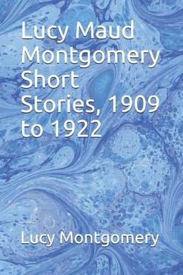 Lucy Maud Montgomery Short Stories, 1909 to 1922 by L.M. Montgomery