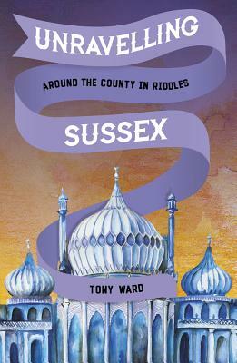 Unravelling Sussex: Around the County in Riddles by Tony Ward