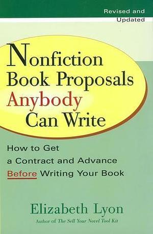 Nonfiction Book Proposals Anybody Can Write: How to Get a Contract and Advance Before Writing Your Book, Revised and Updated by Elizabeth Lyon, Elizabeth Lyon