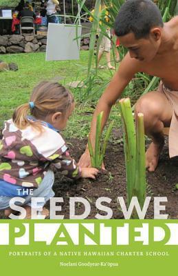 The Seeds We Planted: Portraits of a Native Hawaiian Charter School by Noelani Goodyear-Ka'opua