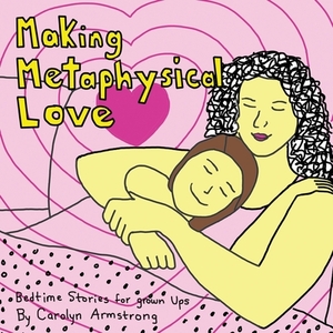 Making Metaphysical Love: Bedtime Stories for Grown Ups by Carolyn Armstrong