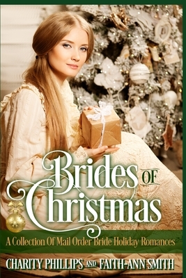 Brides Of Christmas: A Collection Of Mail Order Bride Holiday Romances by Charity Phillips, Faith-Ann Smith