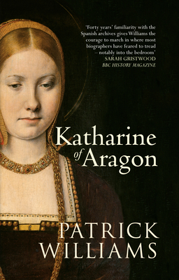 Katharine of Aragon: The Tragic Story of Henry VIII's First Unfortunate Wife by Patrick Williams