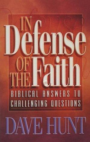 In Defense of the Faith: Biblical Answers to Challenging Questions by Dave Hunt, Dave Hunt