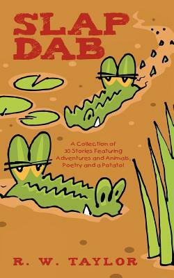 Slap Dab: A Collection of 30 Stories Featuring Adventures and Animals, Poetry and a Potato! by R. W. Taylor